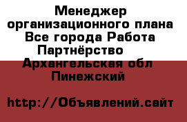 Менеджер организационного плана - Все города Работа » Партнёрство   . Архангельская обл.,Пинежский 